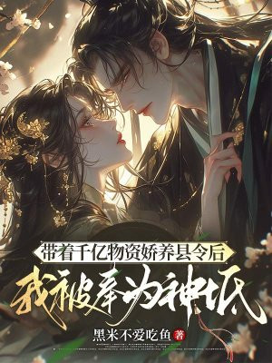 带着千亿物资娇养县令后,我被奉为神祇
