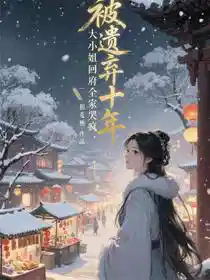 被遗弃十年,大小姐回府全家哭疯